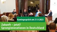 Jetzt online zum Nachschauen: Kamingespräch "Zukunft – jetzt? Sprunginnovationen in Deutschland" Jetzt online zum Nachschauen: Kamingespräch "Zukunft – jetzt? Sprunginnovationen in Deutschland"